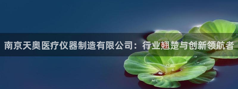 恒行开户娱乐6ll5l特惠：南京天奥医疗仪器制造有限公司：行