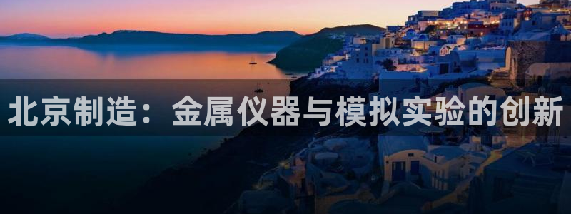 恒行2尤74OOO5：北京制造：金属仪器与模拟实验的创新