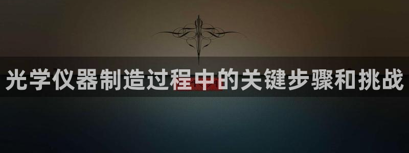 恒行娱乐冯74OOO5：光学仪器制造过程中的关键步骤和挑战
