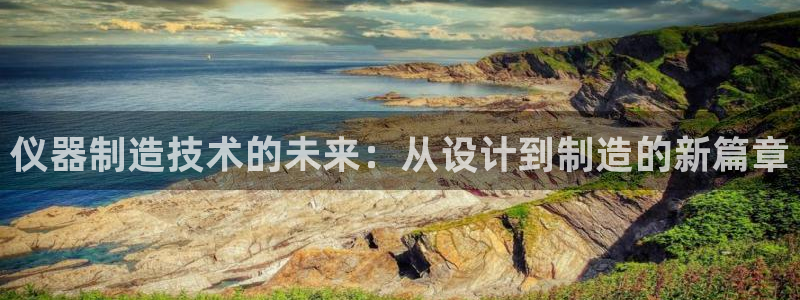 恒行3乃5O6917：仪器制造技术的未来：从设计到制造的新篇