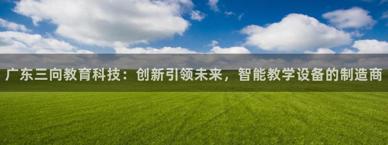 恒行娱乐5ll533主管正直：广东三向教育科技：创新引领未来