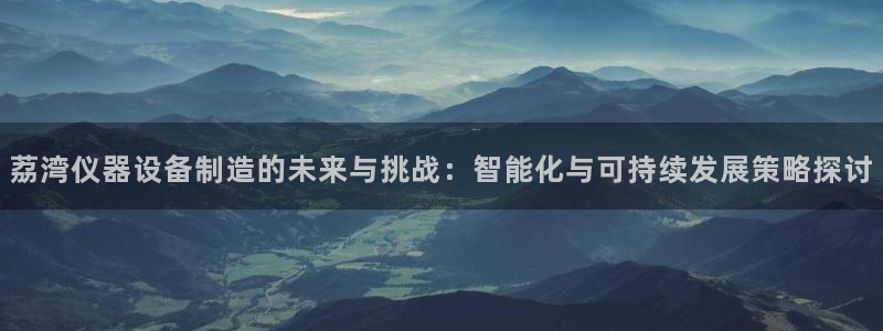 恒行主管招收 6ll5l出奇：荔湾仪器设备制造的未来与挑战：