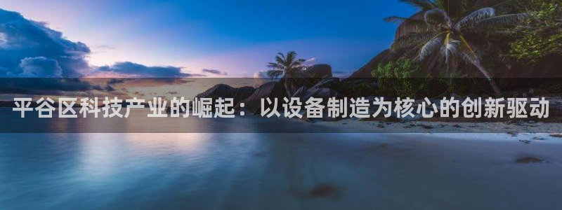 恒行娱乐陈74OOO5：平谷区科技产业的崛起：以设备制造为核