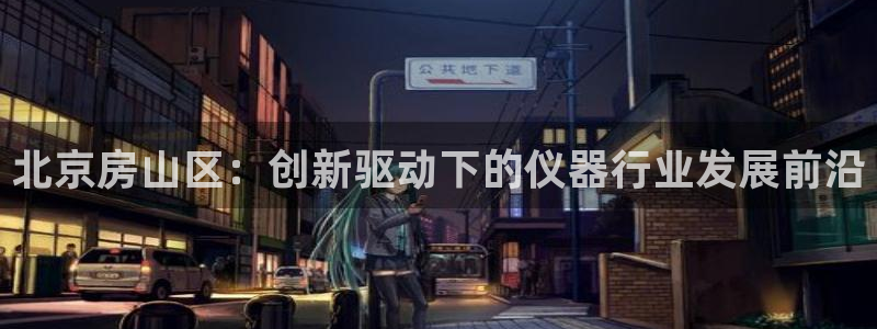 恒行2吴74OOO5：北京房山区：创新驱动下的仪器行业发展前