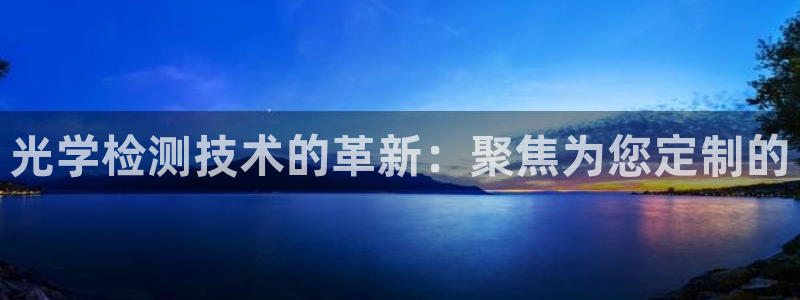 恒行2蒋74OOO5：光学检测技术的革新：聚焦为您定制的