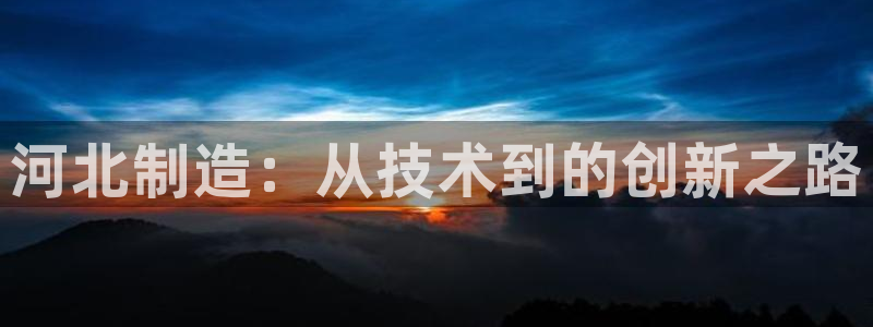恒行2尤74OOO5：河北制造：从技术到的创新之路