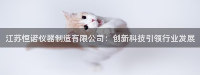 恒行注册全2O5O5O：江苏恒诺仪器制造有限公司：创新科技引