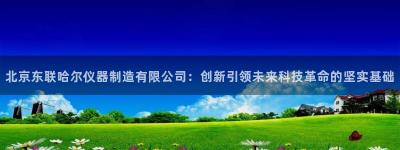 恒行2周74OOO5：北京东联哈尔仪器制造有限公司：创新引领