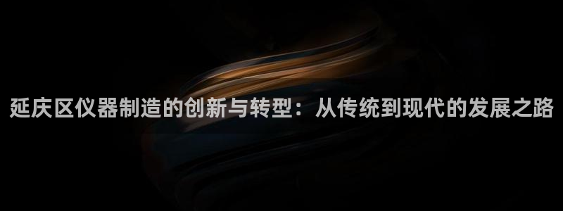 恒行注册招收6ll5l指定：延庆区仪器制造的创新与转型：从传