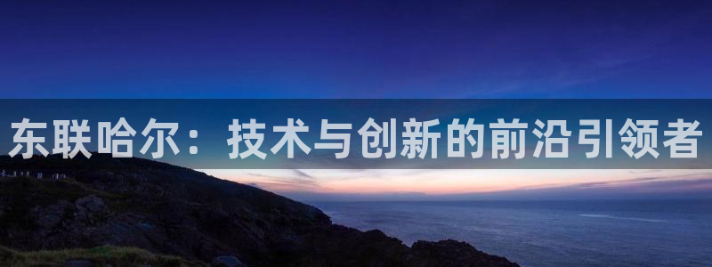 恒行娱乐招收点赞5ll533主管：东联哈尔：技术与创新的前沿