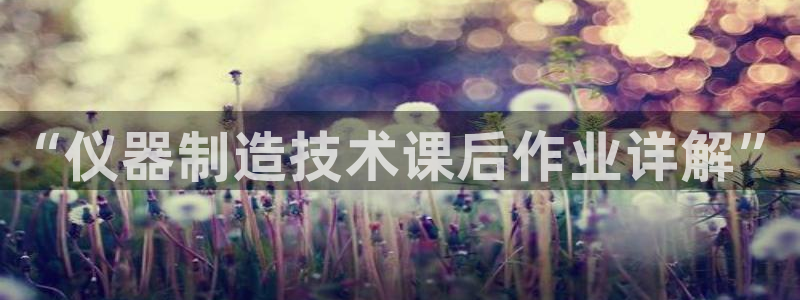 恒行2吴74OOO5：“仪器制造技术课后作业详解”