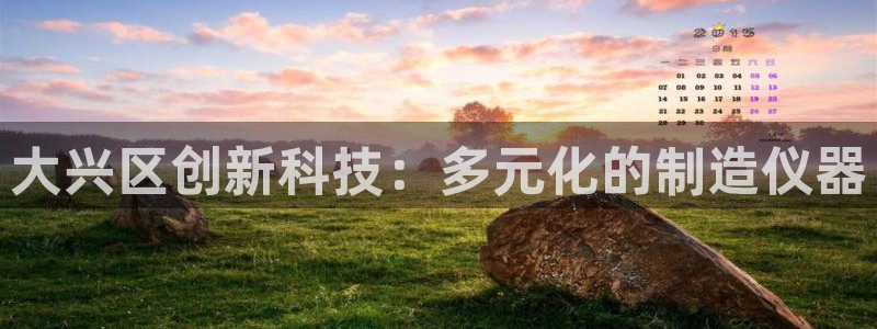 恒行2吴74OOO5：大兴区创新科技：多元化的制造仪器