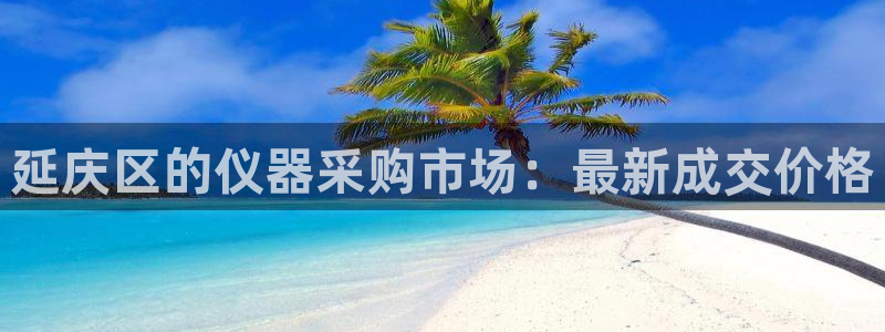 恒行娱乐陈74OOO5：延庆区的仪器采购市场：最新成交价格