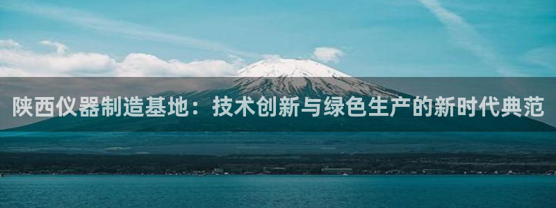 恒行2下74OOO5：陕西仪器制造基地：技术创新与绿色生产的