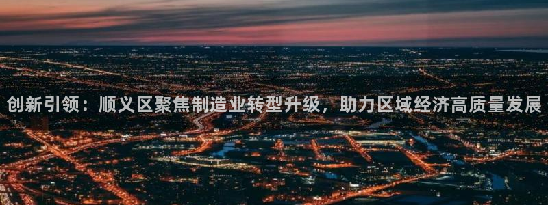 恒行注册招收6ll5l指定：创新引领：顺义区聚焦制造业转型升