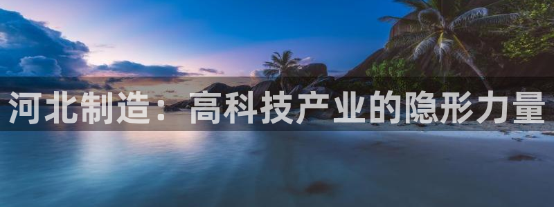 恒行注册招收6ll5l指定：河北制造：高科技产业的隐形力量