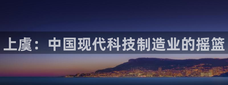 恒行彩票亏5千：上虞：中国现代科技制造业的摇篮