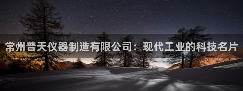 恒行登录就搜6ll5l：常州普天仪器制造有限公司：现代工业的