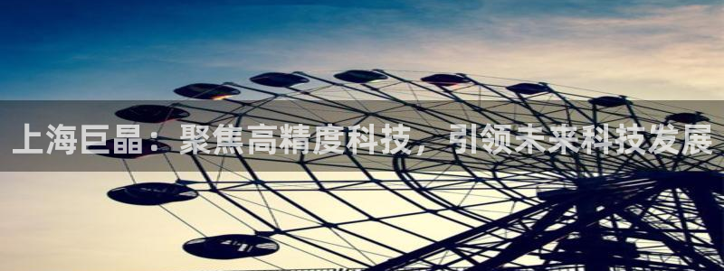 恒行主管招收 6ll5l出奇：上海巨晶：聚焦高精度科技，引领