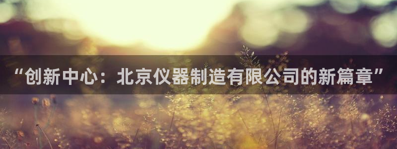 恒行彩票亏5千：“创新中心：北京仪器制造有限公司的新篇章”