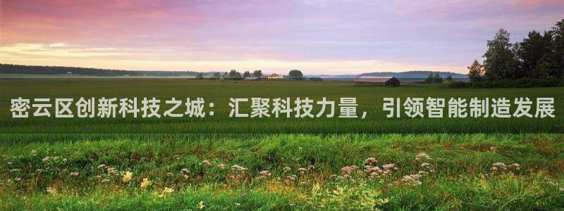 恒行娱乐度74ooo5聘霖：密云区创新科技之城：汇聚科技力量