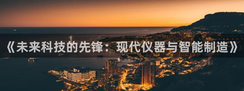 恒行娱乐吴74OOO5：《未来科技的先锋：现代仪器与智能制造