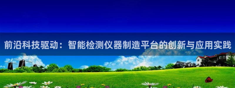 恒行娱乐陈74OOO5：前沿科技驱动：智能检测仪器制造平台的