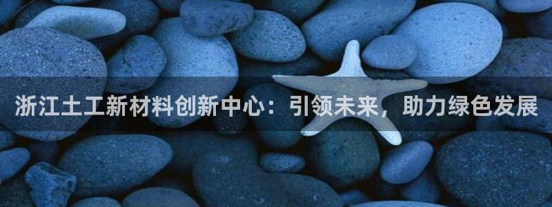 恒行娱乐吴74OOO5：浙江土工新材料创新中心：引领未来，助