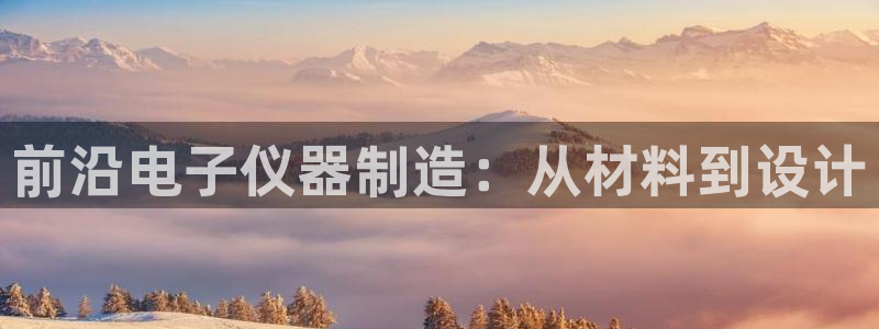 恒行娱乐周74OOO5：前沿电子仪器制造：从材料到设计