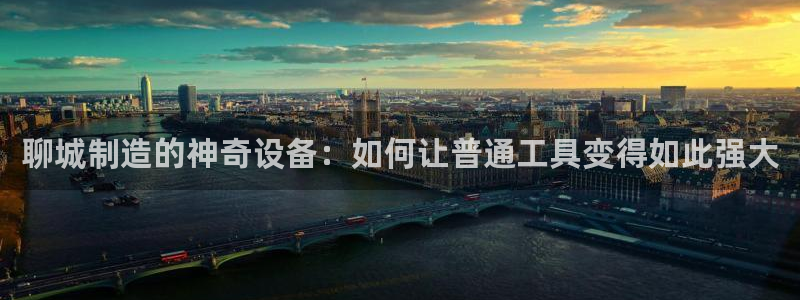 恒行2吕74OOO5：聊城制造的神奇设备：如何让普通工具变得