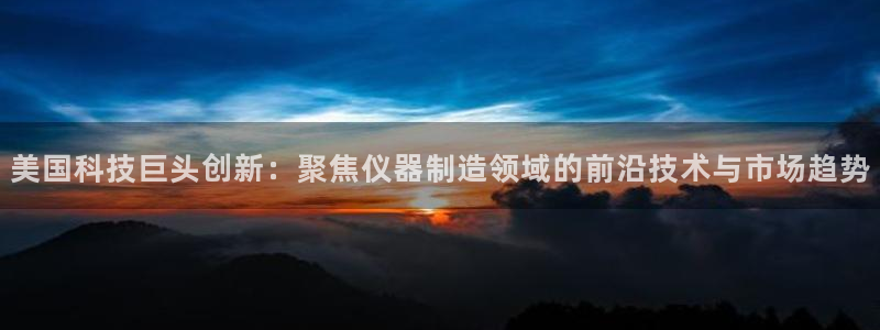 恒行注册招收6ll5l指定：美国科技巨头创新：聚焦仪器制造领