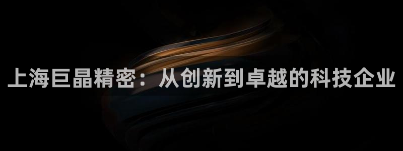 恒行2下74OOO5：上海巨晶精密：从创新到卓越的科技企业
