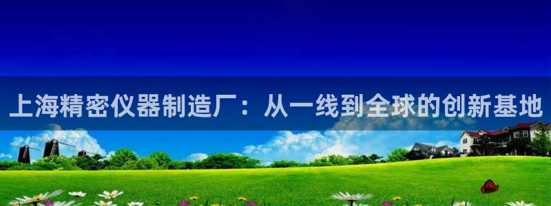 恒行2地74OOO5：上海精密仪器制造厂：从一线到全球的创新