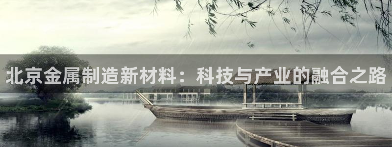 恒行娱乐5ll533主管优雅：北京金属制造新材料：科技与产业