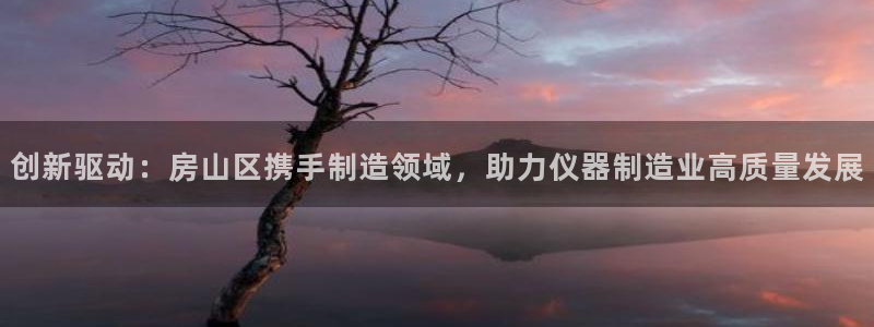 恒行主管总代6ll5l周至：创新驱动：房山区携手制造领域，助