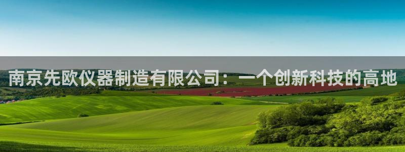 恒行娱乐吕74OOO5：南京先欧仪器制造有限公司：一个创新科
