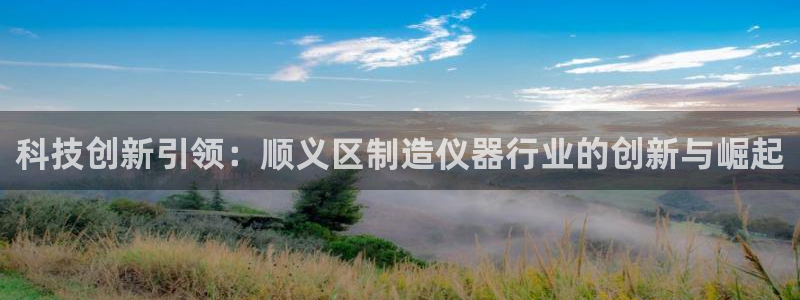 恒行娱乐掏沂74ooo5弛：科技创新引领：顺义区制造仪器行业