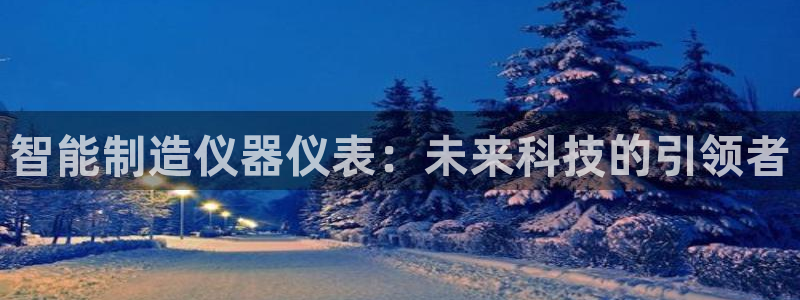 恒行娱乐5ll533主管正直：智能制造仪器仪表：未来科技的引