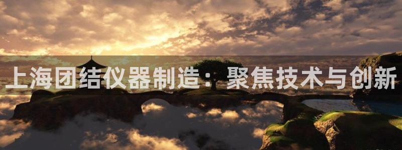 恒行娱乐登录5ll533主管一流：上海团结仪器制造：聚焦技术