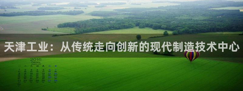 恒行2冯74OOO5：天津工业：从传统走向创新的现代制造技术