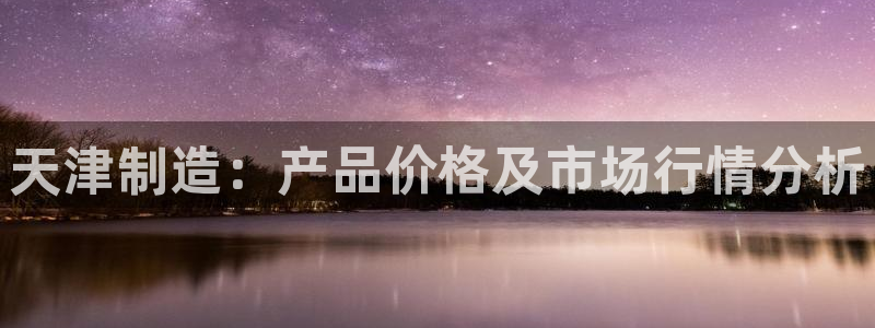 恒行主管招收 6ll5l出奇：天津制造：产品价格及市场行情分