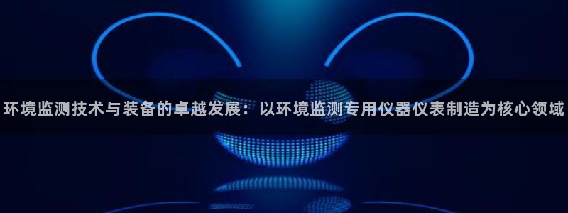 恒行娱乐婆蹬74ooo5盗：环境监测技术与装备的卓越发展：以