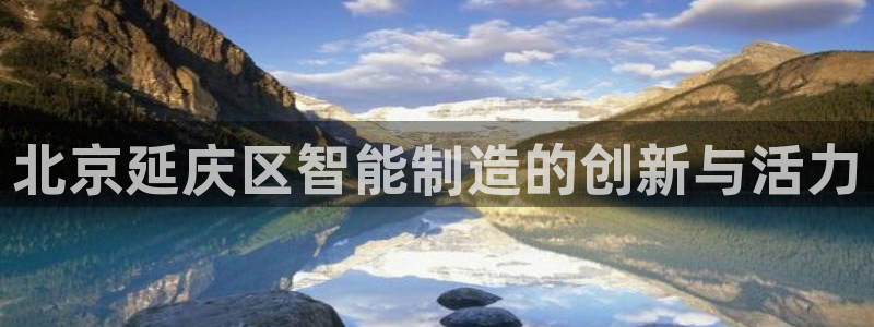 恒行娱乐冯74OOO5：北京延庆区智能制造的创新与活力