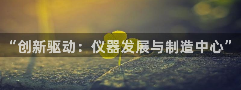 恒行娱乐热74ooo5主宰：“创新驱动：仪器发展与制造中心”