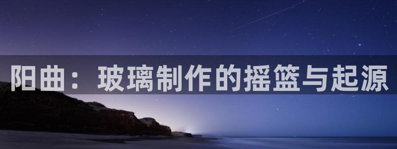 恒行登录就搜6ll5l：阳曲：玻璃制作的摇篮与起源
