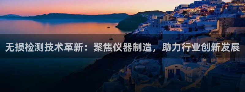恒行娱乐婆蹬74ooo5盗：无损检测技术革新：聚焦仪器制造，