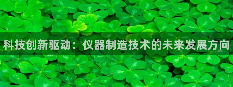 恒行娱乐热74ooo5主宰：科技创新驱动：仪器制造技术的未来