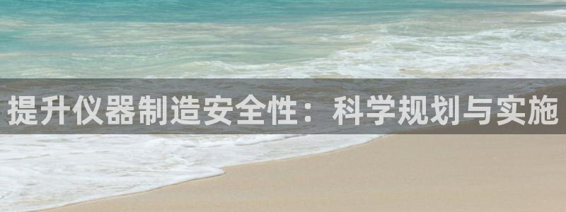 恒行2沈74OOO5：提升仪器制造安全性：科学规划与实施