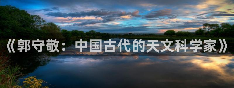 恒行娱乐河沂74ooo5程：《郭守敬：中国古代的天文科学家》