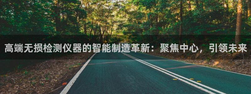 恒行2周74OOO5：高端无损检测仪器的智能制造革新：聚焦中